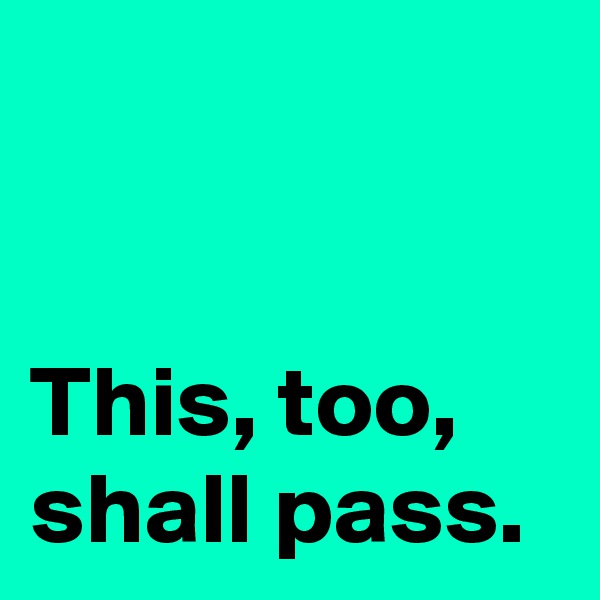 


This, too, shall pass.