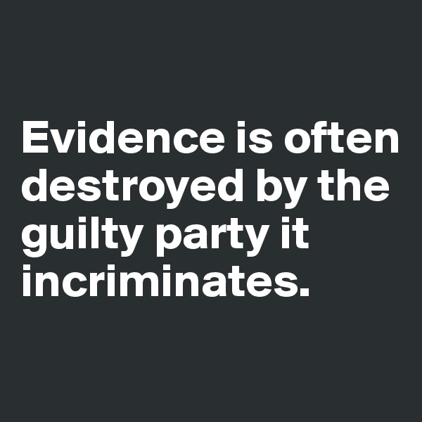 

Evidence is often destroyed by the guilty party it incriminates. 
