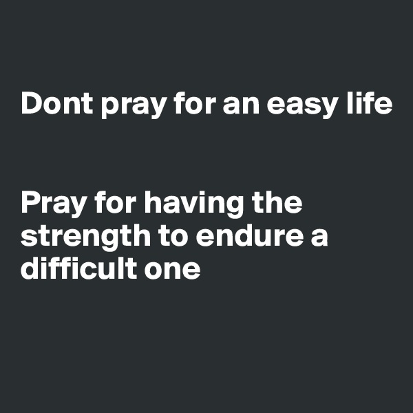 

Dont pray for an easy life


Pray for having the  strength to endure a difficult one 



