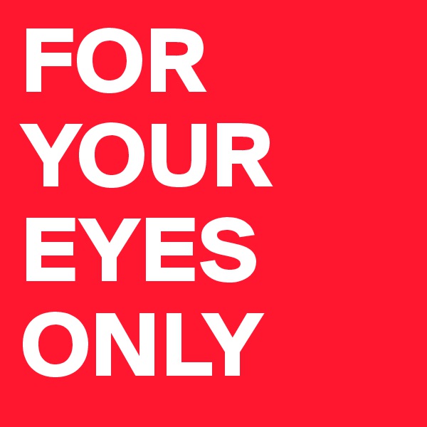FOR
YOUR
EYES
ONLY