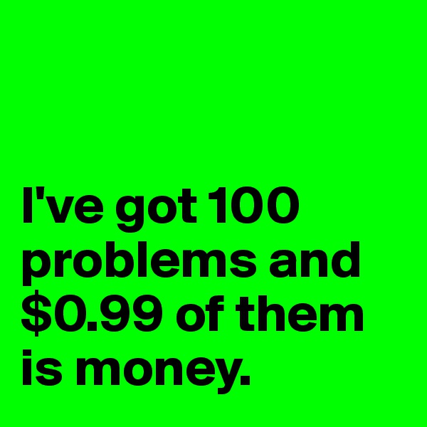 


I've got 100 problems and $0.99 of them is money.