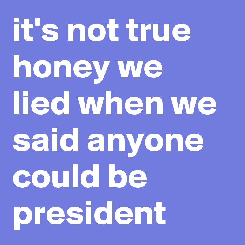 it's not true honey we lied when we said anyone could be president