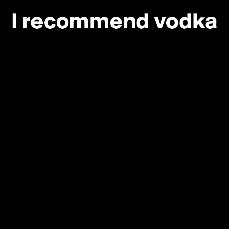 I recommend vodka







