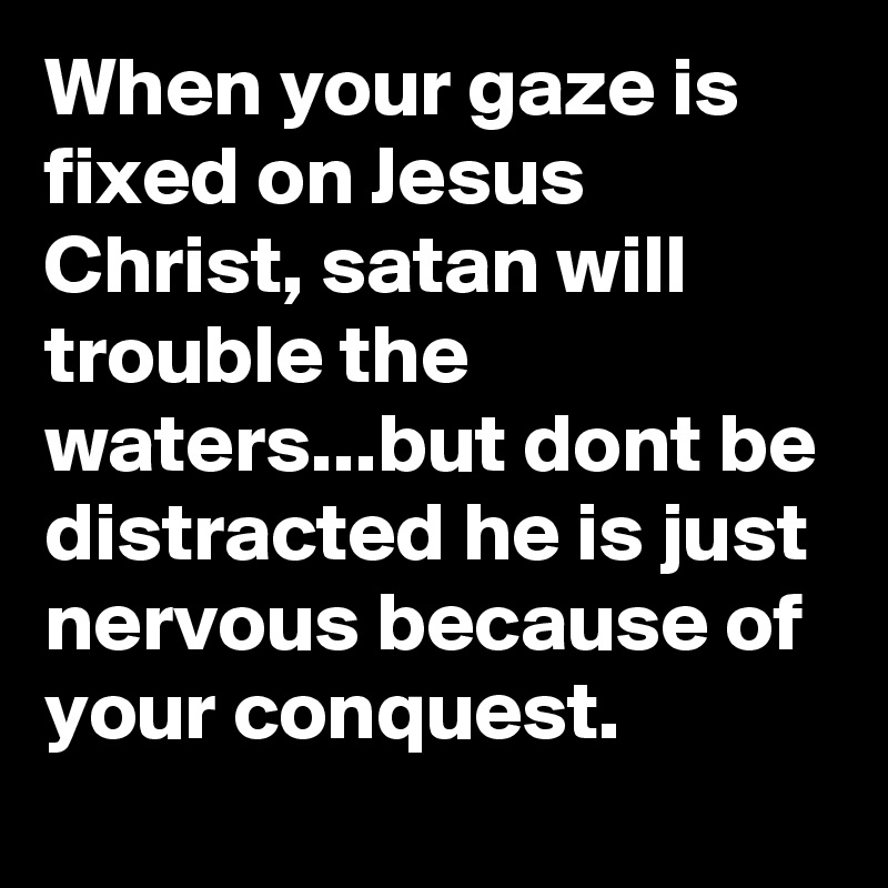 When your gaze is fixed on Jesus Christ, satan will trouble the waters...but dont be distracted he is just nervous because of your conquest. 
