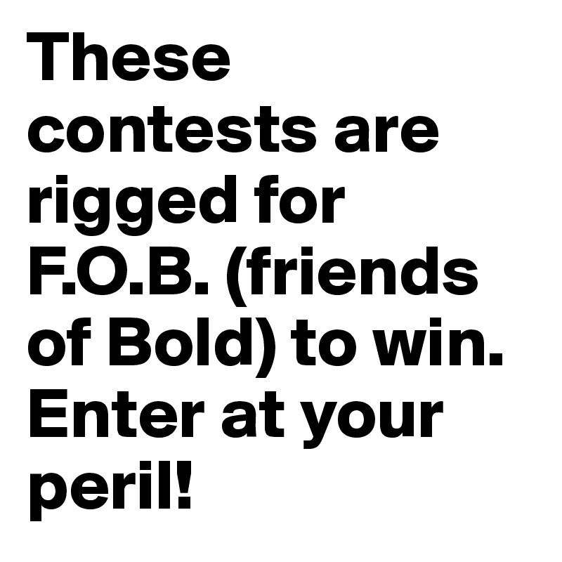 These contests are rigged for F.O.B. (friends of Bold) to win. Enter at your peril! 