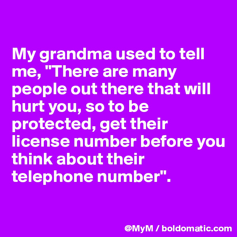 

My grandma used to tell me, "There are many people out there that will hurt you, so to be protected, get their license number before you think about their telephone number".

