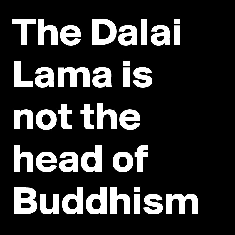 The Dalai Lama is not the head of Buddhism