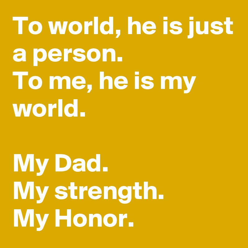 To world, he is just a person. 
To me, he is my world. 

My Dad. 
My strength. 
My Honor. 