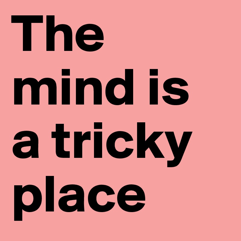 The mind is a tricky place