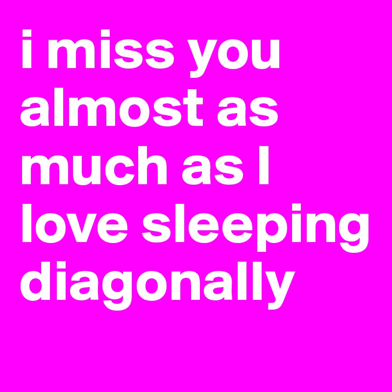 i miss you almost as much as I love sleeping diagonally
