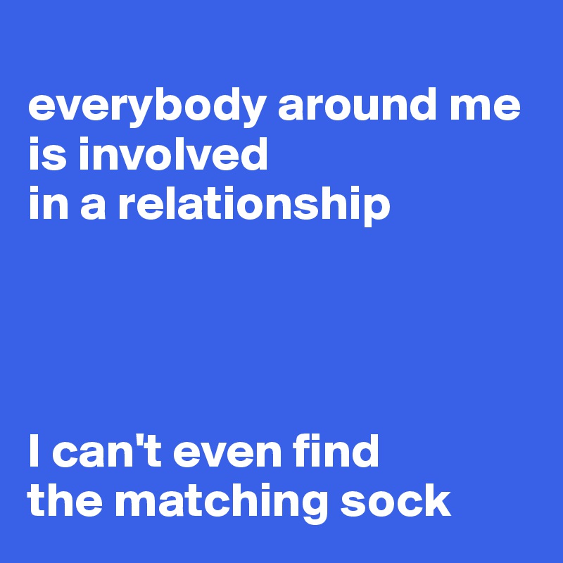 
everybody around me is involved 
in a relationship




I can't even find 
the matching sock