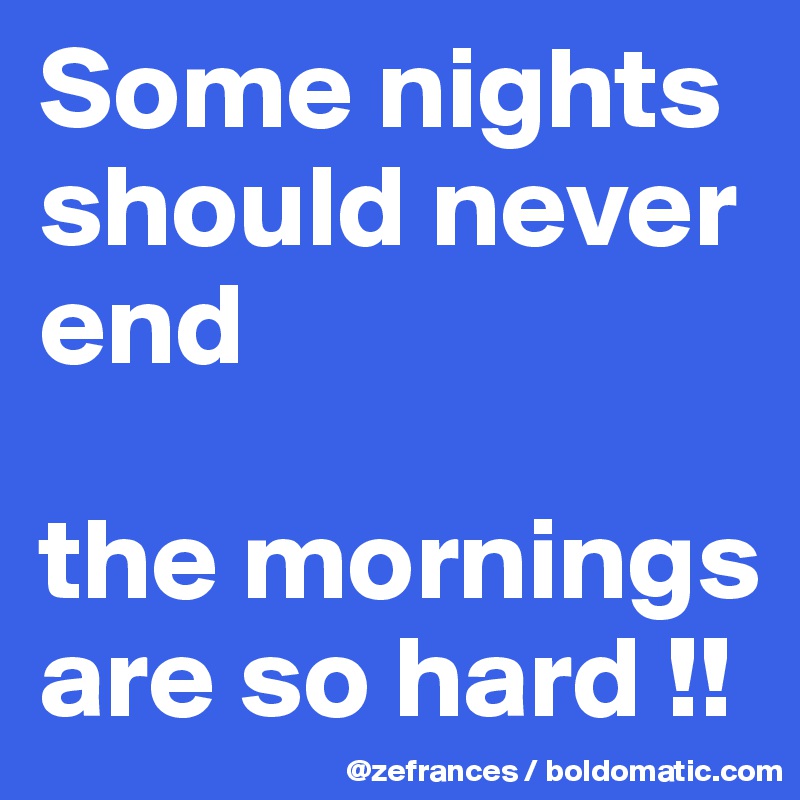 Some nights should never end

the mornings are so hard !!