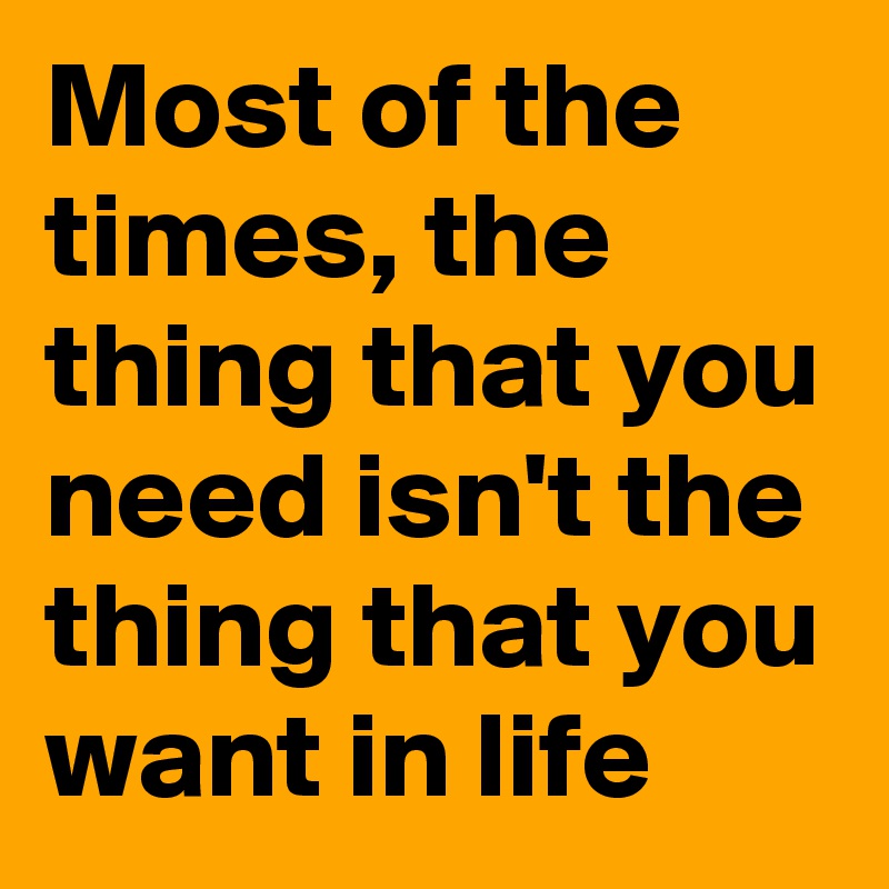 Most of the times, the thing that you need isn't the thing that you want in life