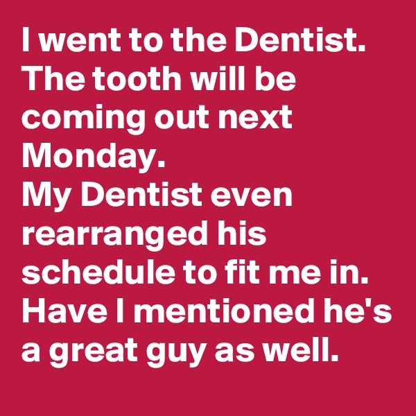 I went to the Dentist.  The tooth will be coming out next Monday. 
My Dentist even rearranged his schedule to fit me in. Have I mentioned he's a great guy as well. 