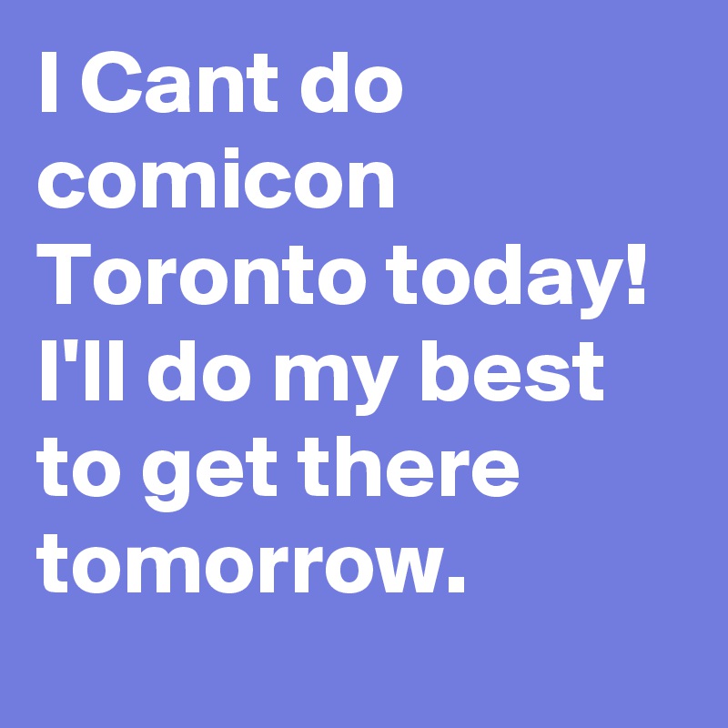 I Cant do comicon Toronto today! I'll do my best to get there tomorrow.