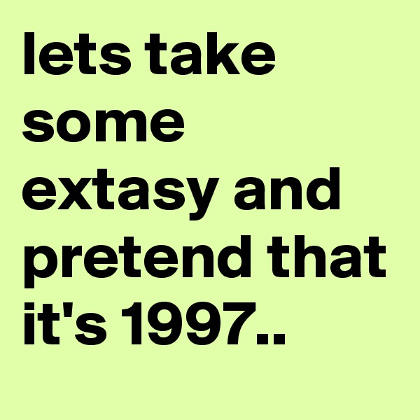 lets take some extasy and pretend that it's 1997..