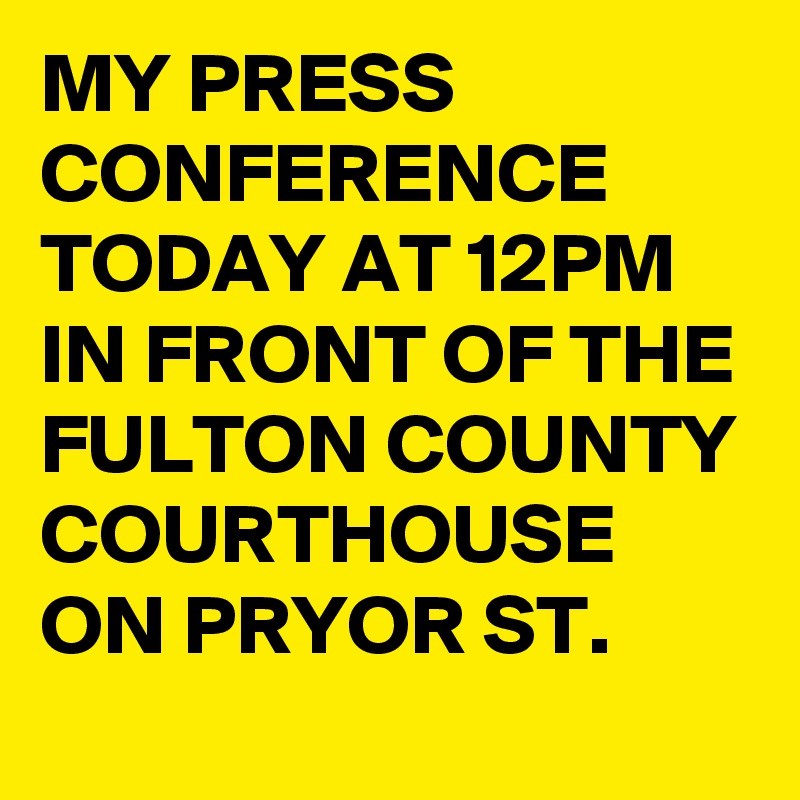 MY PRESS CONFERENCE TODAY AT 12PM IN FRONT OF THE FULTON COUNTY COURTHOUSE ON PRYOR ST. 