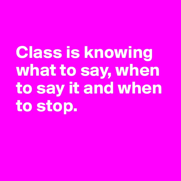 

  Class is knowing       
  what to say, when 
  to say it and when 
  to stop.


