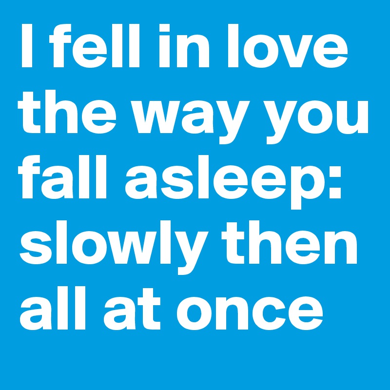 I fell in love the way you fall asleep: slowly then all at once