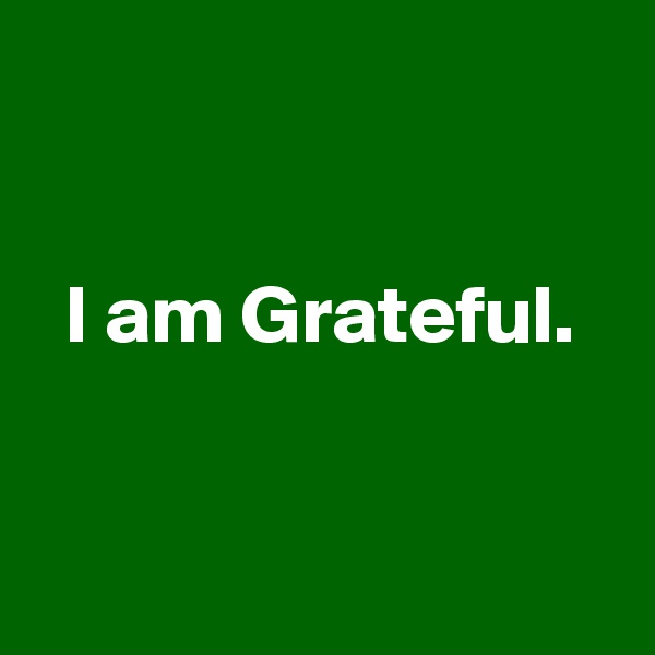 


  I am Grateful. 


