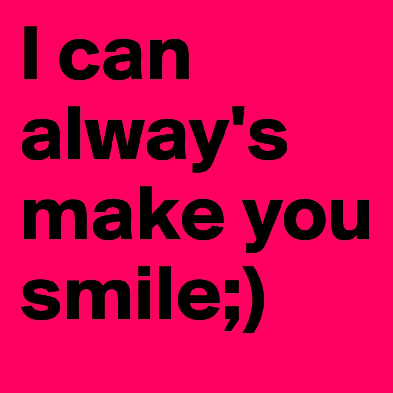 I can alway's make you smile;)