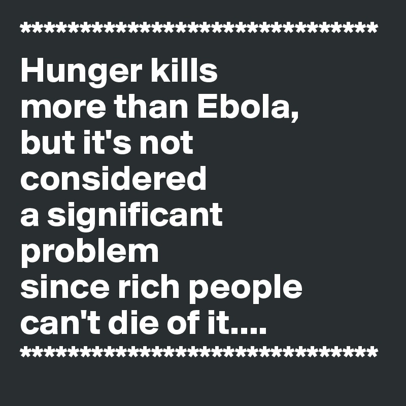 ******************************
Hunger kills 
more than Ebola,
but it's not considered 
a significant 
problem 
since rich people can't die of it....
******************************