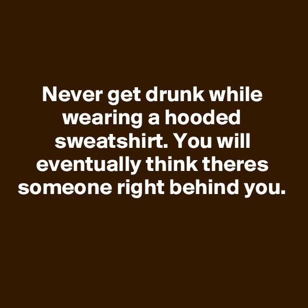 

Never get drunk while wearing a hooded sweatshirt. You will eventually think theres someone right behind you.



