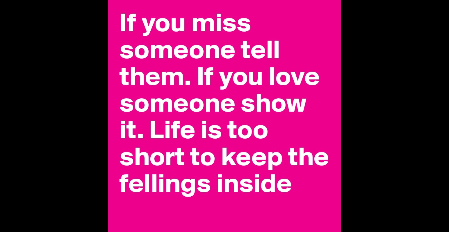 if-you-miss-someone-tell-them-if-you-love-someone-show-it-life-is-too