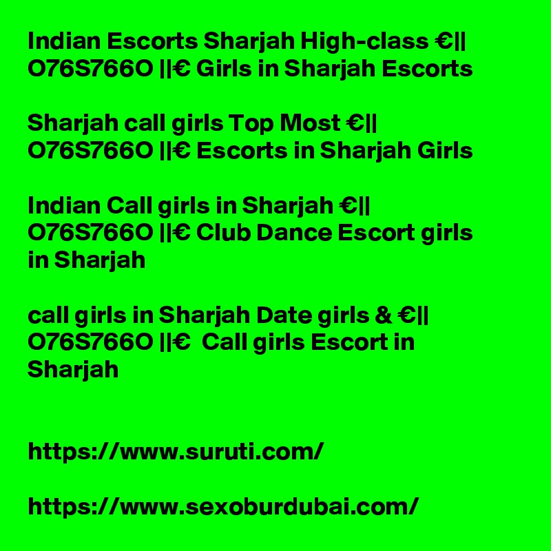 Indian Escorts Sharjah High-class €|| O??76S766O ||€ Girls in Sharjah Escorts

Sharjah call girls Top Most €|| O??76S766O ||€ Escorts in Sharjah Girls

Indian Call girls in Sharjah €|| O??76S766O ||€ Club Dance Escort girls in Sharjah

call girls in Sharjah Date girls & €|| O??76S766O ||€  Call girls Escort in Sharjah


https://www.suruti.com/

https://www.sexoburdubai.com/