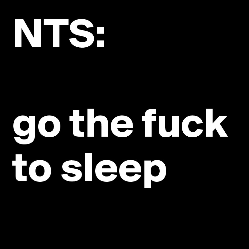 NTS:

go the fuck to sleep