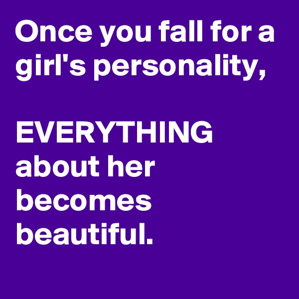 Once you fall for a girl's personality,

EVERYTHING about her becomes beautiful.