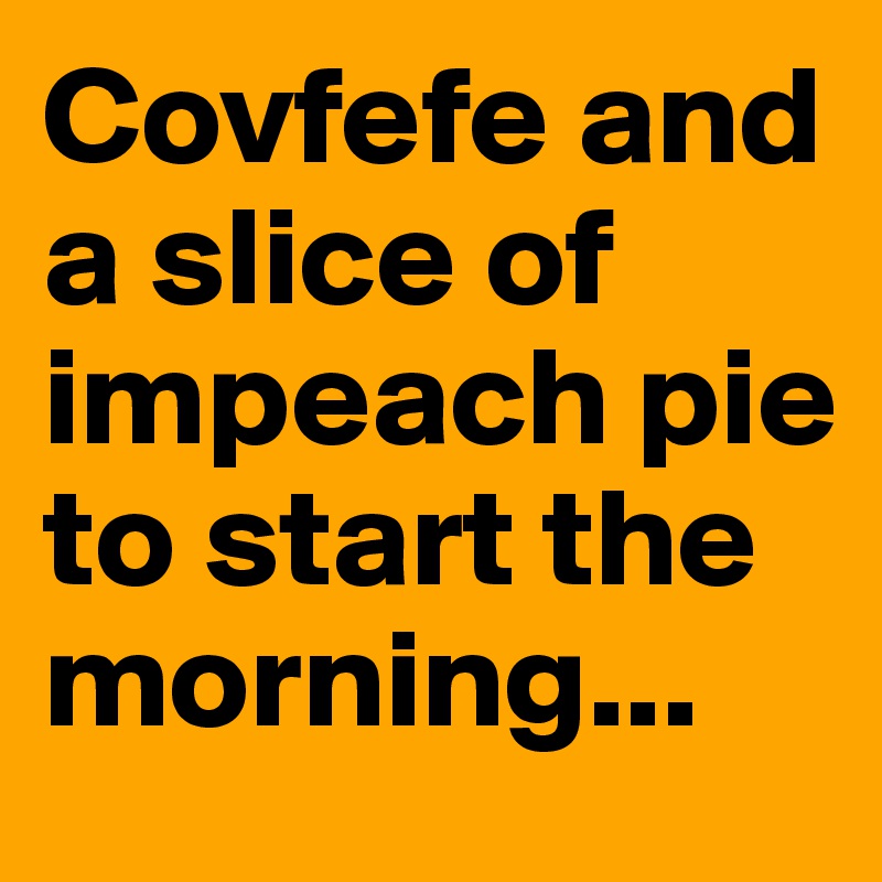 Covfefe and a slice of impeach pie to start the morning...