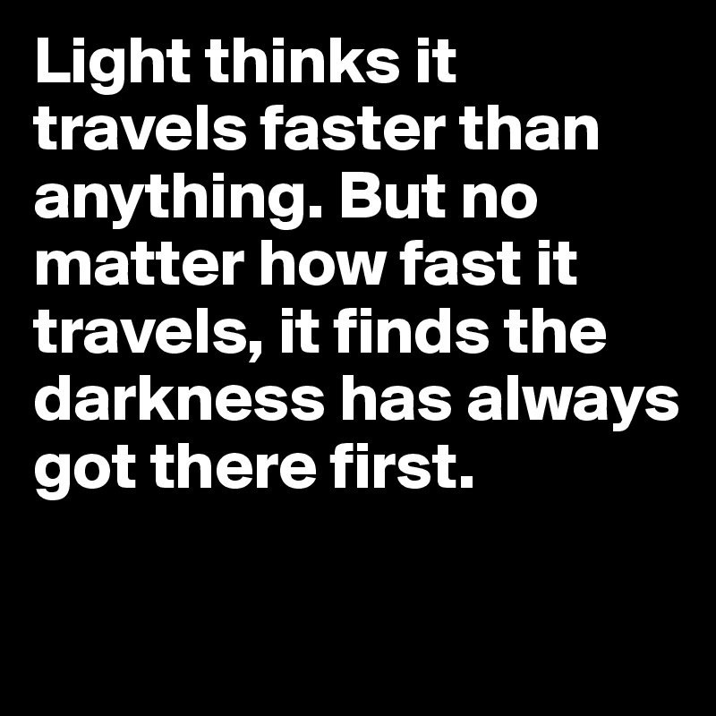 Light thinks it travels faster than anything. But no matter how fast it travels, it finds the darkness has always got there first. 

