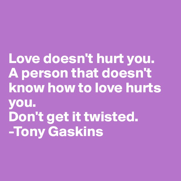 


Love doesn't hurt you. 
A person that doesn't know how to love hurts you. 
Don't get it twisted. 
-Tony Gaskins

