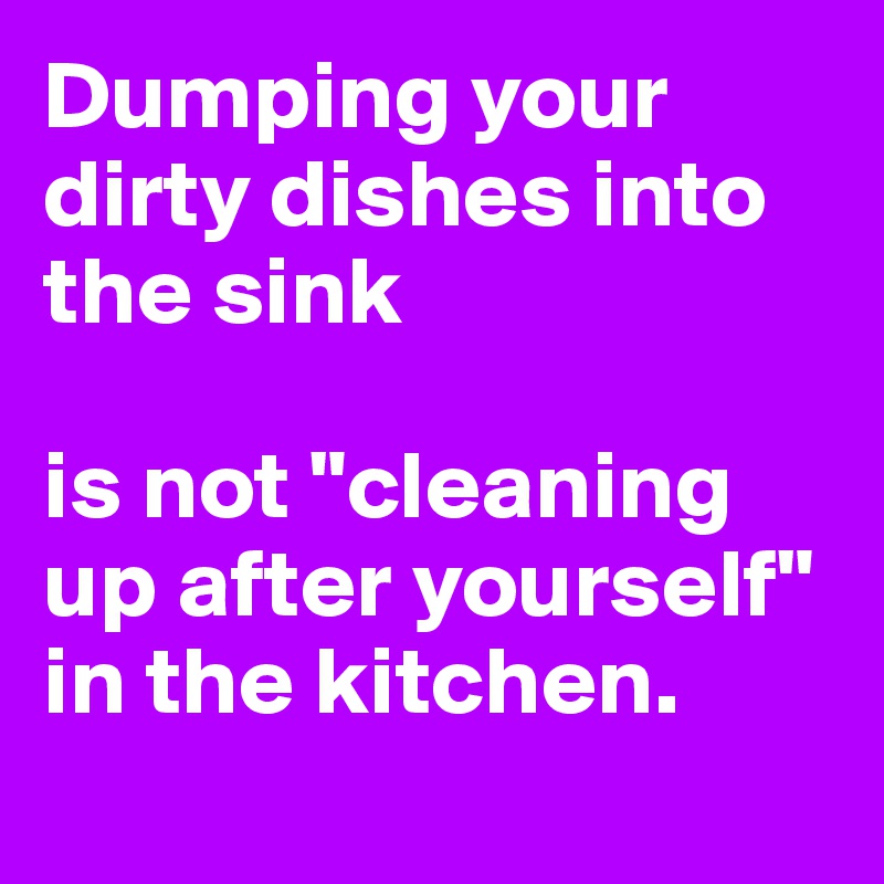 Dumping your dirty dishes into the sink

is not "cleaning up after yourself" in the kitchen.
