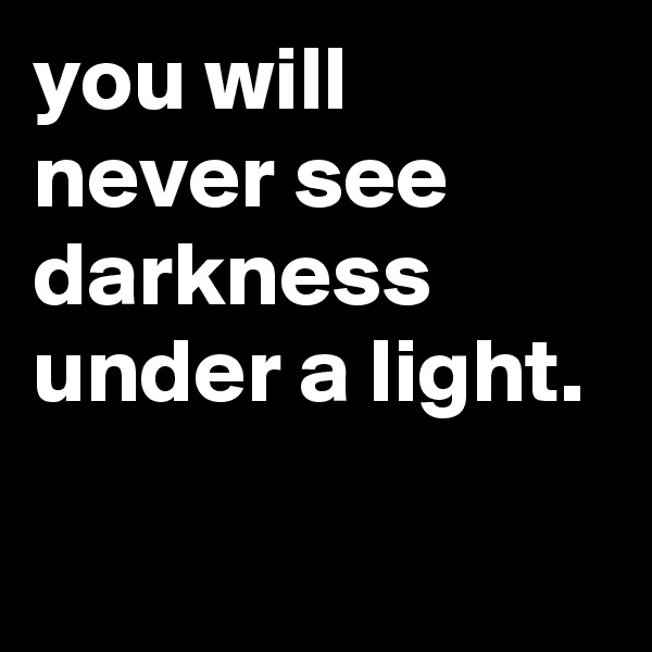you will never see  darkness under a light.

