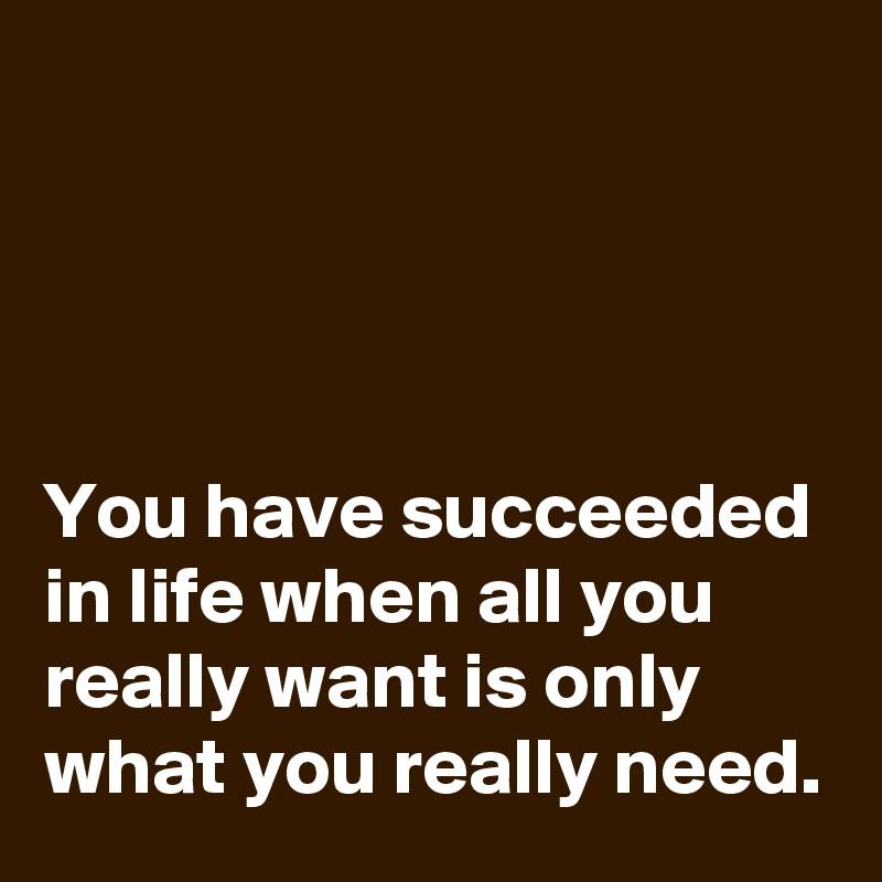 




You have succeeded in life when all you really want is only what you really need.