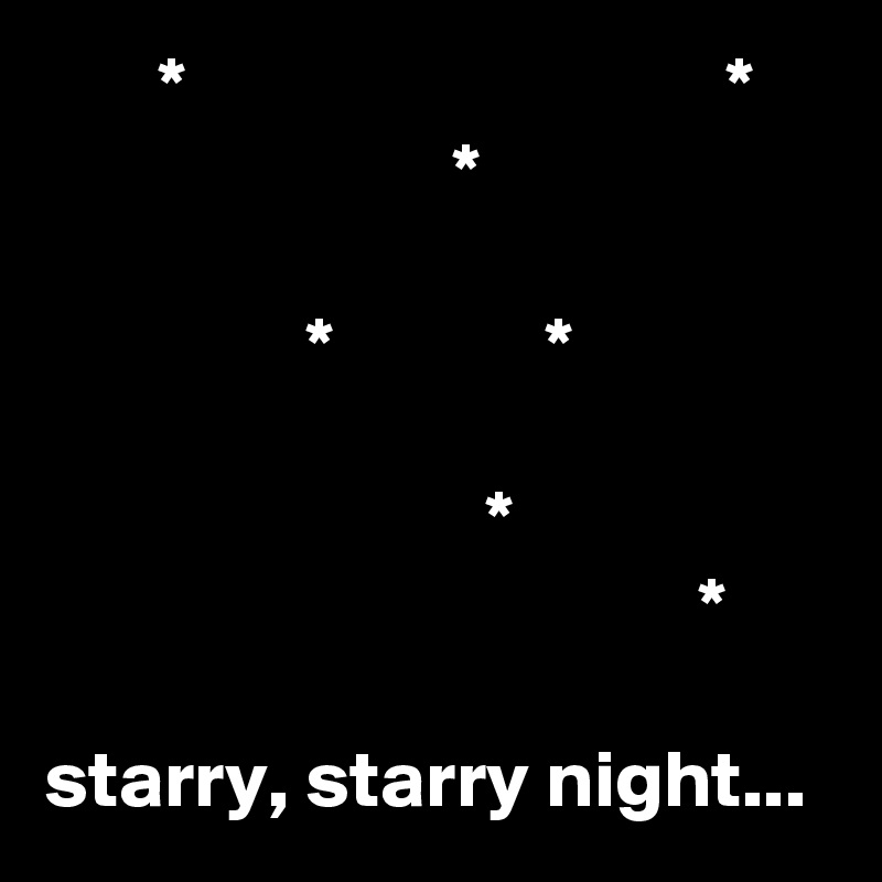        *                                 *
                         *

                *             *

                           *
                                        *

starry, starry night...