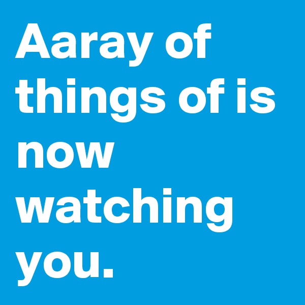 Aaray of things of is now watching you.