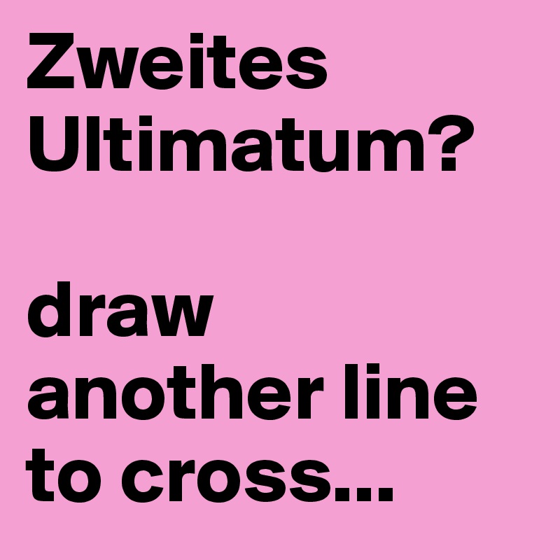 Zweites Ultimatum?

draw
another line to cross...