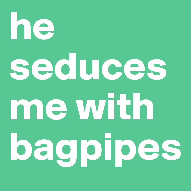 he seduces me with bagpipes
