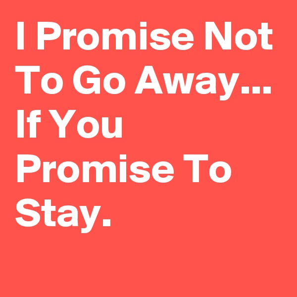 I Promise Not To Go Away...
If You Promise To Stay.