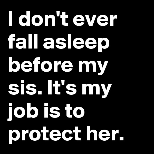 I don't ever fall asleep before my sis. It's my job is to protect her. 