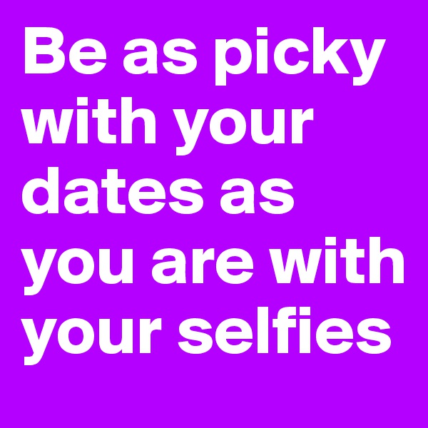 Be as picky with your dates as you are with your selfies 
