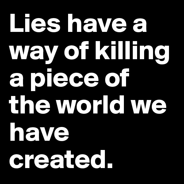 Lies have a way of killing a piece of the world we have created.