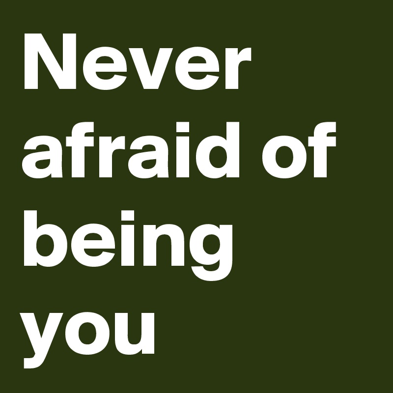 Never afraid of being you