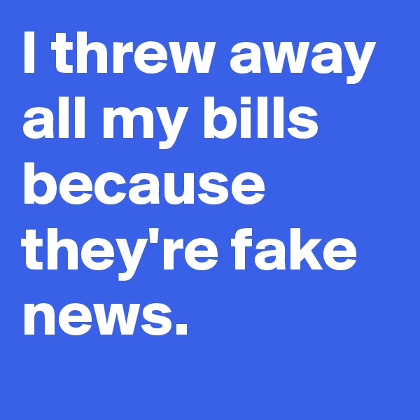 I threw away all my bills because they're fake news.
