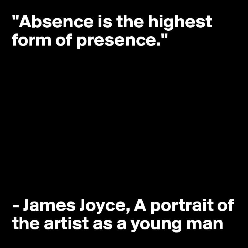 "Absence is the highest form of presence."  








- James Joyce, A portrait of the artist as a young man