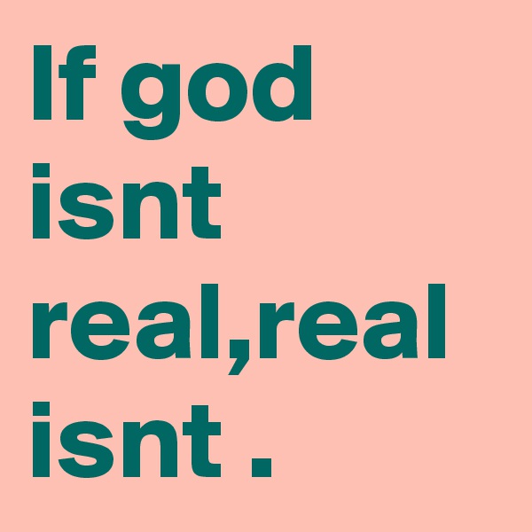 If god isnt real,real isnt .