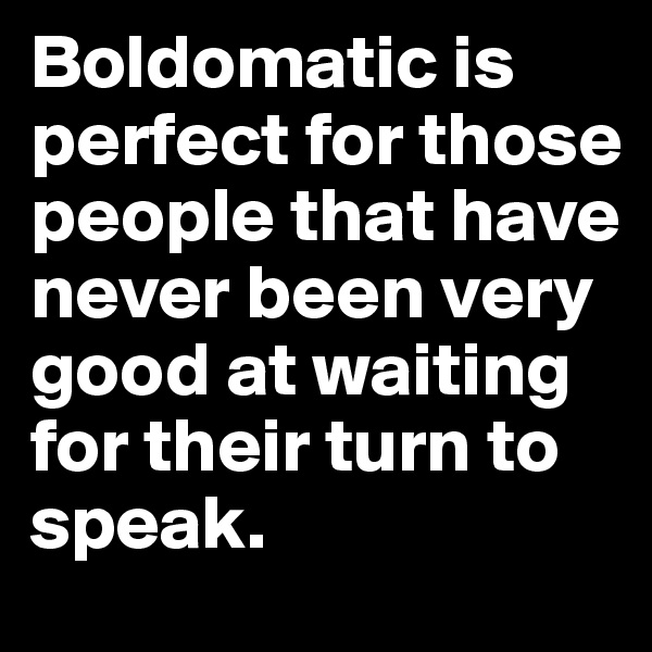 Boldomatic is perfect for those people that have never been very good at waiting for their turn to speak.